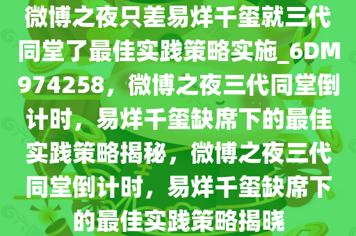 微博之夜只差易烊千玺就三代同堂了最佳实践策略实施_6DM974258，微博之夜三代同堂倒计时，易烊千玺缺席下的最佳实践策略揭秘，微博之夜三代同堂倒计时，易烊千玺缺席下的最佳实践策略揭晓