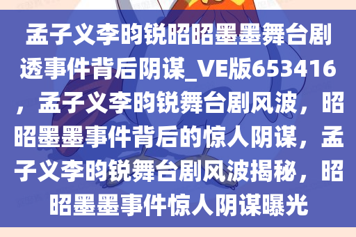 孟子义李昀锐昭昭墨墨舞台剧透事件背后阴谋_VE版653416，孟子义李昀锐舞台剧风波，昭昭墨墨事件背后的惊人阴谋，孟子义李昀锐舞台剧风波揭秘，昭昭墨墨事件惊人阴谋曝光