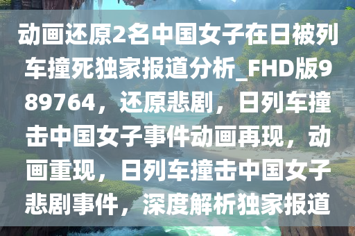 动画还原2名中国女子在日被列车撞死独家报道分析_FHD版989764，还原悲剧，日列车撞击中国女子事件动画再现，动画重现，日列车撞击中国女子悲剧事件，深度解析独家报道