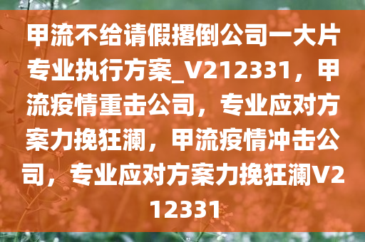 甲流不给请假撂倒公司一大片专业执行方案_V212331，甲流疫情重击公司，专业应对方案力挽狂澜，甲流疫情冲击公司，专业应对方案力挽狂澜V212331