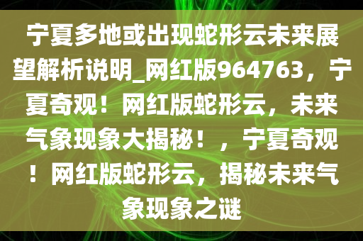 宁夏多地或出现蛇形云未来展望解析说明_网红版964763，宁夏奇观！网红版蛇形云，未来气象现象大揭秘！，宁夏奇观！网红版蛇形云，揭秘未来气象现象之谜