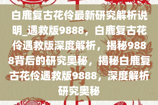 白鹿复古花伶最新研究解析说明_遇救版9888，白鹿复古花伶遇救版深度解析，揭秘9888背后的研究奥秘，揭秘白鹿复古花伶遇救版9888，深度解析研究奥秘