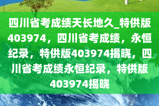 四川省考成绩天长地久_特供版403974，四川省考成绩，永恒纪录，特供版403974揭晓，四川省考成绩永恒纪录，特供版403974揭晓