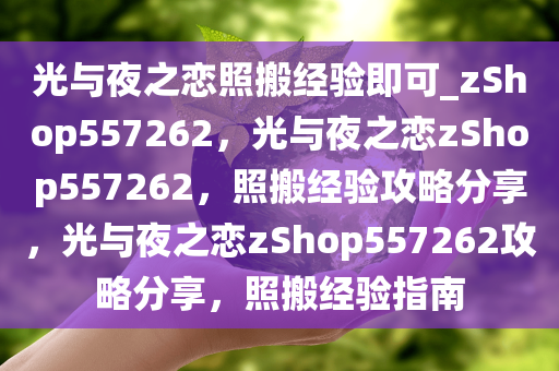 光与夜之恋照搬经验即可_zShop557262，光与夜之恋zShop557262，照搬经验攻略分享，光与夜之恋zShop557262攻略分享，照搬经验指南