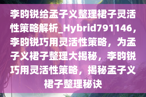 李昀锐给孟子义整理裙子灵活性策略解析_Hybrid791146，李昀锐巧用灵活性策略，为孟子义裙子整理大揭秘，李昀锐巧用灵活性策略，揭秘孟子义裙子整理秘诀