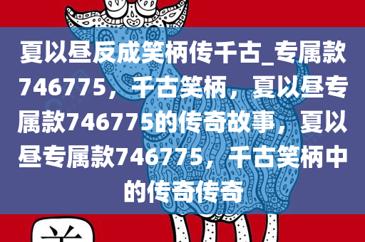 夏以昼反成笑柄传千古_专属款746775，千古笑柄，夏以昼专属款746775的传奇故事，夏以昼专属款746775，千古笑柄中的传奇传奇