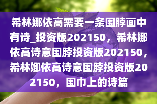 希林娜依高需要一条围脖画中有诗_投资版202150，希林娜依高诗意围脖投资版202150，希林娜依高诗意围脖投资版202150，围巾上的诗篇