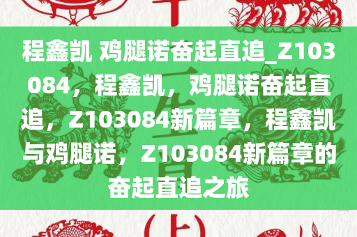 程鑫凯 鸡腿诺奋起直追_Z103084，程鑫凯，鸡腿诺奋起直追，Z103084新篇章，程鑫凯与鸡腿诺，Z103084新篇章的奋起直追之旅