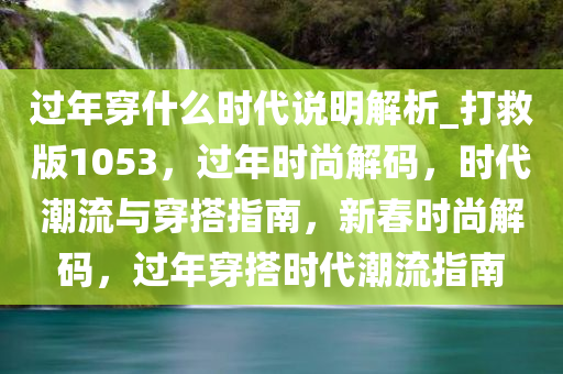 过年穿什么时代说明解析_打救版1053，过年时尚解码，时代潮流与穿搭指南，新春时尚解码，过年穿搭时代潮流指南