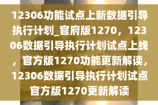 12306功能试点上新数据引导执行计划_官府版1270，12306数据引导执行计划试点上线，官方版1270功能更新解读，12306数据引导执行计划试点官方版1270更新解读