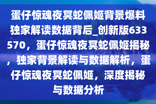 蛋仔惊魂夜冥蛇佩姬背景爆料独家解读数据背后_创新版633570，蛋仔惊魂夜冥蛇佩姬揭秘，独家背景解读与数据解析，蛋仔惊魂夜冥蛇佩姬，深度揭秘与数据分析