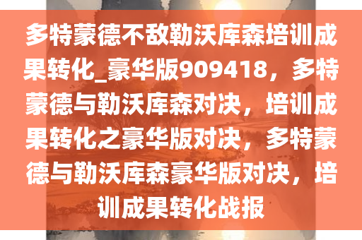 多特蒙德不敌勒沃库森培训成果转化_豪华版909418，多特蒙德与勒沃库森对决，培训成果转化之豪华版对决，多特蒙德与勒沃库森豪华版对决，培训成果转化战报