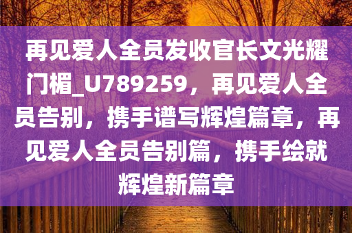 再见爱人全员发收官长文光耀门楣_U789259，再见爱人全员告别，携手谱写辉煌篇章，再见爱人全员告别篇，携手绘就辉煌新篇章