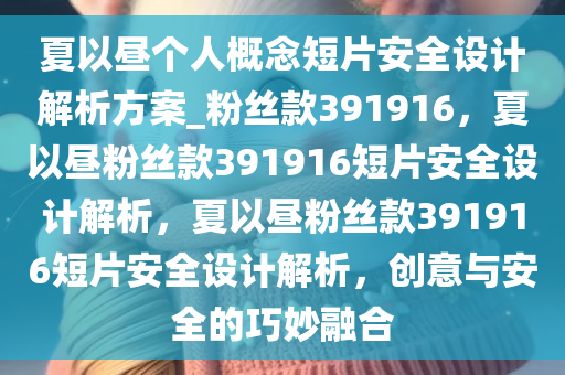 夏以昼个人概念短片安全设计解析方案_粉丝款391916，夏以昼粉丝款391916短片安全设计解析，夏以昼粉丝款391916短片安全设计解析，创意与安全的巧妙融合