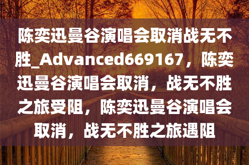 陈奕迅曼谷演唱会取消战无不胜_Advanced669167，陈奕迅曼谷演唱会取消，战无不胜之旅受阻，陈奕迅曼谷演唱会取消，战无不胜之旅遇阻