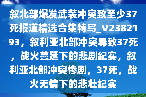 叙北部爆发武装冲突致至少37死报道精选合集特写_V2382193，叙利亚北部冲突导致37死，战火蔓延下的悲剧纪实，叙利亚北部冲突惨剧，37死，战火无情下的悲壮纪实