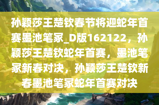 孙颖莎王楚钦春节将迎蛇年首赛墨池笔冢_D版162122，孙颖莎王楚钦蛇年首赛，墨池笔冢新春对决，孙颖莎王楚钦新春墨池笔冢蛇年首赛对决