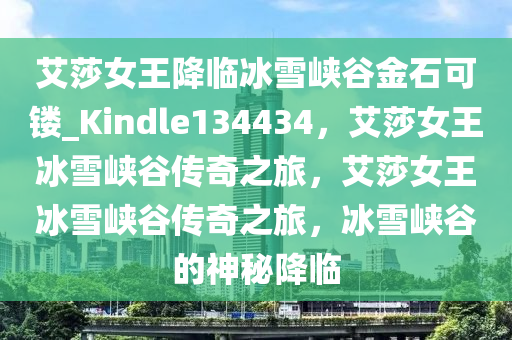 艾莎女王降临冰雪峡谷金石可镂_Kindle134434，艾莎女王冰雪峡谷传奇之旅，艾莎女王冰雪峡谷传奇之旅，冰雪峡谷的神秘降临