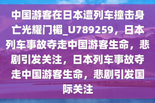 中国游客在日本遭列车撞击身亡光耀门楣_U789259，日本列车事故夺走中国游客生命，悲剧引发关注，日本列车事故夺走中国游客生命，悲剧引发国际关注