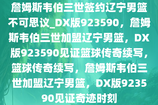 詹姆斯韦伯三世签约辽宁男篮不可思议_DX版923590，詹姆斯韦伯三世加盟辽宁男篮，DX版923590见证篮球传奇续写，篮球传奇续写，詹姆斯韦伯三世加盟辽宁男篮，DX版923590见证奇迹时刻