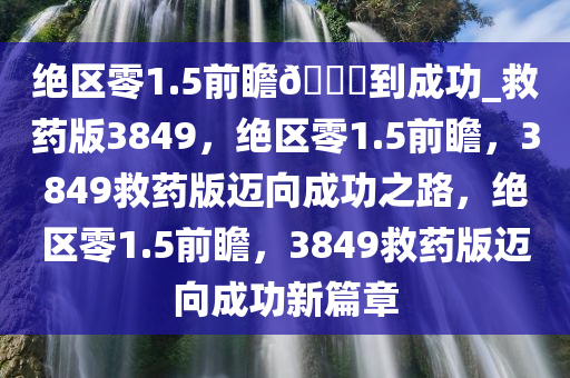 绝区零1.5前瞻??到成功_救药版3849，绝区零1.5前瞻，3849救药版迈向成功之路，绝区零1.5前瞻，3849救药版迈向成功新篇章