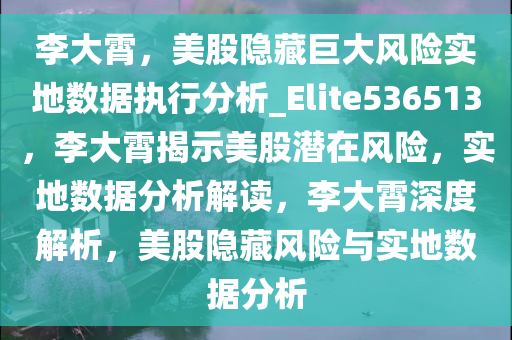 李大霄，美股隐藏巨大风险实地数据执行分析_Elite536513，李大霄揭示美股潜在风险，实地数据分析解读，李大霄深度解析，美股隐藏风险与实地数据分析