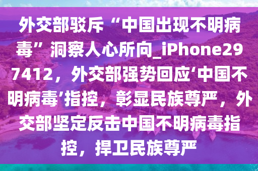 外交部驳斥“中国出现不明病毒”洞察人心所向_iPhone297412，外交部强势回应‘中国不明病毒’指控，彰显民族尊严，外交部坚定反击中国不明病毒指控，捍卫民族尊严