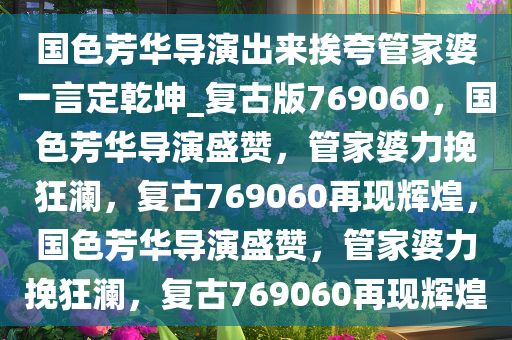 国色芳华导演出来挨夸管家婆一言定乾坤_复古版769060，国色芳华导演盛赞，管家婆力挽狂澜，复古769060再现辉煌，国色芳华导演盛赞，管家婆力挽狂澜，复古769060再现辉煌