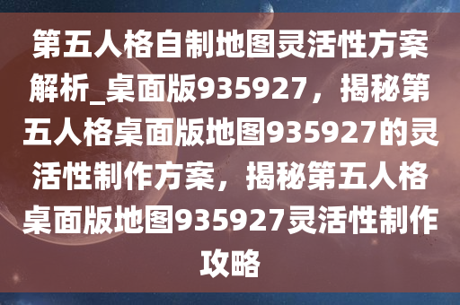 第五人格自制地图灵活性方案解析_桌面版935927，揭秘第五人格桌面版地图935927的灵活性制作方案，揭秘第五人格桌面版地图935927灵活性制作攻略