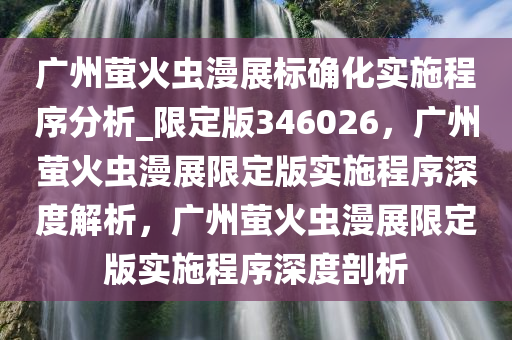 广州萤火虫漫展标确化实施程序分析_限定版346026，广州萤火虫漫展限定版实施程序深度解析，广州萤火虫漫展限定版实施程序深度剖析