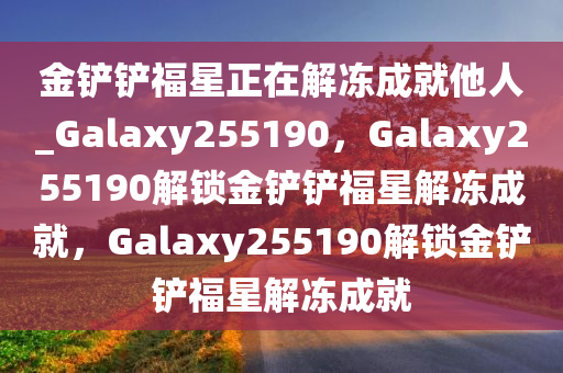 金铲铲福星正在解冻成就他人_Galaxy255190，Galaxy255190解锁金铲铲福星解冻成就，Galaxy255190解锁金铲铲福星解冻成就