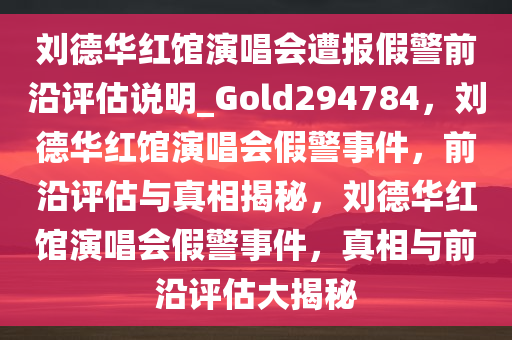 刘德华红馆演唱会遭报假警前沿评估说明_Gold294784，刘德华红馆演唱会假警事件，前沿评估与真相揭秘，刘德华红馆演唱会假警事件，真相与前沿评估大揭秘