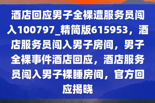 酒店回应男子全裸遭服务员闯入100797_精简版615953，酒店服务员闯入男子房间，男子全裸事件酒店回应，酒店服务员闯入男子裸睡房间，官方回应揭晓