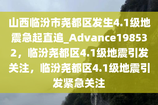 山西临汾市尧都区发生4.1级地震急起直追_Advance198532，临汾尧都区4.1级地震引发关注，临汾尧都区4.1级地震引发紧急关注