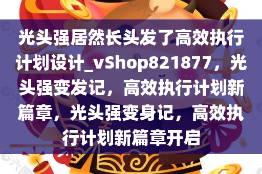 光头强居然长头发了高效执行计划设计_vShop821877，光头强变发记，高效执行计划新篇章，光头强变身记，高效执行计划新篇章开启