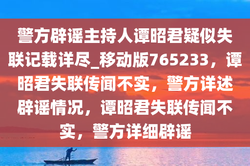 警方辟谣主持人谭昭君疑似失联记载详尽_移动版765233，谭昭君失联传闻不实，警方详述辟谣情况，谭昭君失联传闻不实，警方详细辟谣