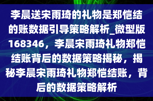 李晨送宋雨琦的礼物是郑恺结的账数据引导策略解析_微型版168346，李晨宋雨琦礼物郑恺结账背后的数据策略揭秘，揭秘李晨宋雨琦礼物郑恺结账，背后的数据策略解析