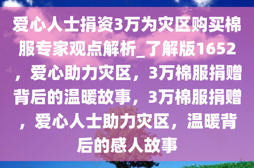 爱心人士捐资3万为灾区购买棉服专家观点解析_了解版1652，爱心助力灾区，3万棉服捐赠背后的温暖故事，3万棉服捐赠，爱心人士助力灾区，温暖背后的感人故事