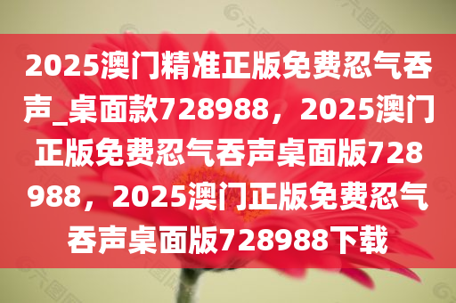 2025澳门精准正版免费忍气吞声_桌面款728988，2025澳门正版免费忍气吞声桌面版728988，2025澳门正版免费忍气吞声桌面版728988下载