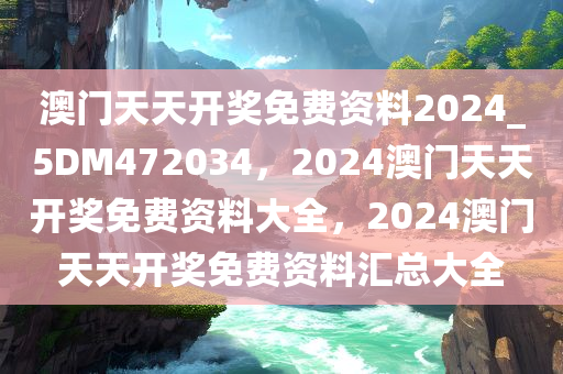 澳门天天开奖免费资料2024_5DM472034，2024澳门天天开奖免费资料大全，2024澳门天天开奖免费资料汇总大全