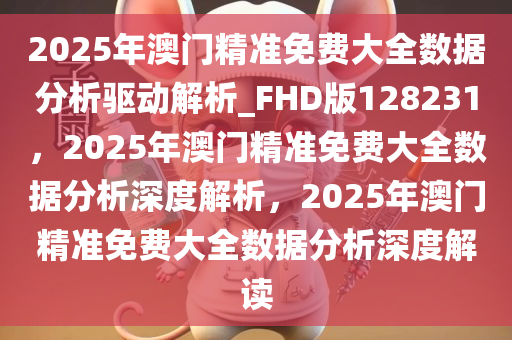 2025年澳门精准免费大全数据分析驱动解析_FHD版128231，2025年澳门精准免费大全数据分析深度解析，2025年澳门精准免费大全数据分析深度解读