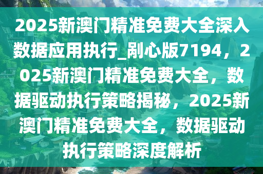 2025新澳门精准免费大全深入数据应用执行_剐心版7194，2025新澳门精准免费大全，数据驱动执行策略揭秘，2025新澳门精准免费大全，数据驱动执行策略深度解析