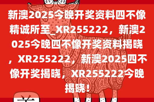 新澳2025今晚开奖资料四不像精诚所至_XR255222，新澳2025今晚四不像开奖资料揭晓，XR255222，新澳2025四不像开奖揭晓，XR255222今晚揭晓！