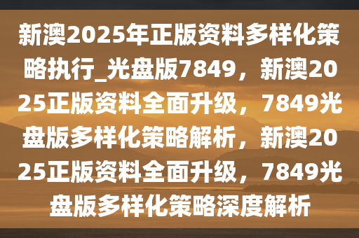 新澳2025年正版资料多样化策略执行_光盘版7849，新澳2025正版资料全面升级，7849光盘版多样化策略解析，新澳2025正版资料全面升级，7849光盘版多样化策略深度解析