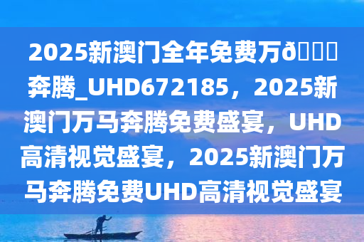 2025新澳门全年免费万??奔腾_UHD672185，2025新澳门万马奔腾免费盛宴，UHD高清视觉盛宴，2025新澳门万马奔腾免费UHD高清视觉盛宴