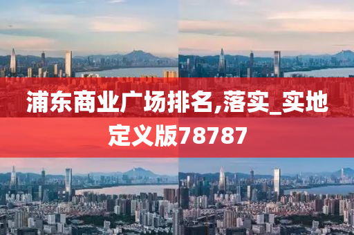 浦东商业广场排名,落实_实地定义版78787