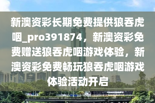 新澳资彩长期免费提供狼吞虎咽_pro391874，新澳资彩免费赠送狼吞虎咽游戏体验，新澳资彩免费畅玩狼吞虎咽游戏体验活动开启