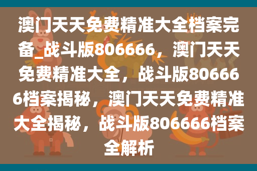 澳门天天免费精准大全档案完备_战斗版806666，澳门天天免费精准大全，战斗版806666档案揭秘，澳门天天免费精准大全揭秘，战斗版806666档案全解析