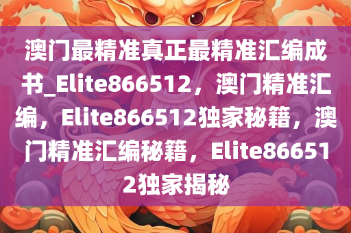 澳门最精准真正最精准汇编成书_Elite866512，澳门精准汇编，Elite866512独家秘籍，澳门精准汇编秘籍，Elite866512独家揭秘