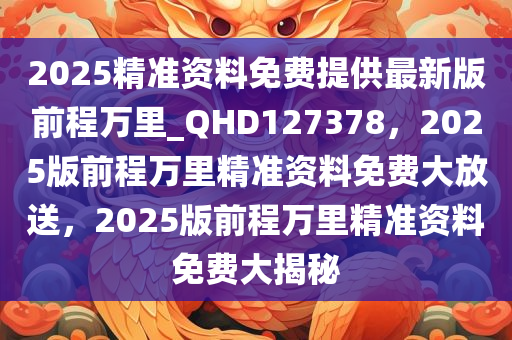 2025精准资料免费提供最新版前程万里_QHD127378，2025版前程万里精准资料免费大放送，2025版前程万里精准资料免费大揭秘